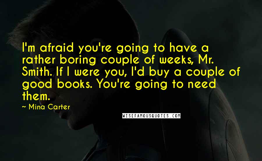 Mina Carter Quotes: I'm afraid you're going to have a rather boring couple of weeks, Mr. Smith. If I were you, I'd buy a couple of good books. You're going to need them.