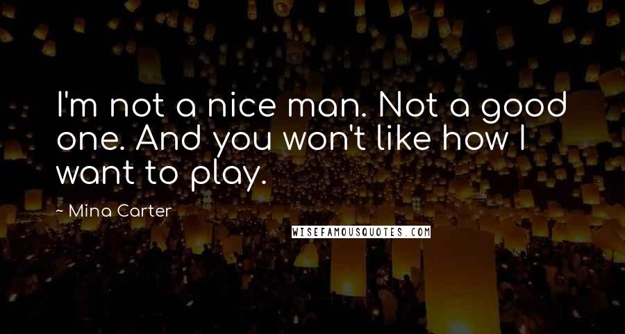 Mina Carter Quotes: I'm not a nice man. Not a good one. And you won't like how I want to play.