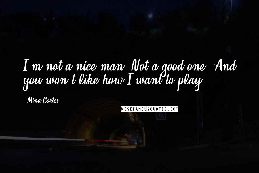 Mina Carter Quotes: I'm not a nice man. Not a good one. And you won't like how I want to play.