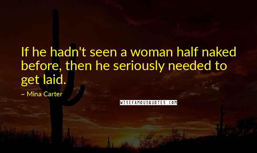 Mina Carter Quotes: If he hadn't seen a woman half naked before, then he seriously needed to get laid.