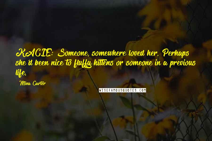 Mina Carter Quotes: KACIE: Someone, somewhere loved her. Perhaps she'd been nice to fluffy kittens or someone in a previous life.