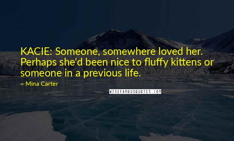 Mina Carter Quotes: KACIE: Someone, somewhere loved her. Perhaps she'd been nice to fluffy kittens or someone in a previous life.