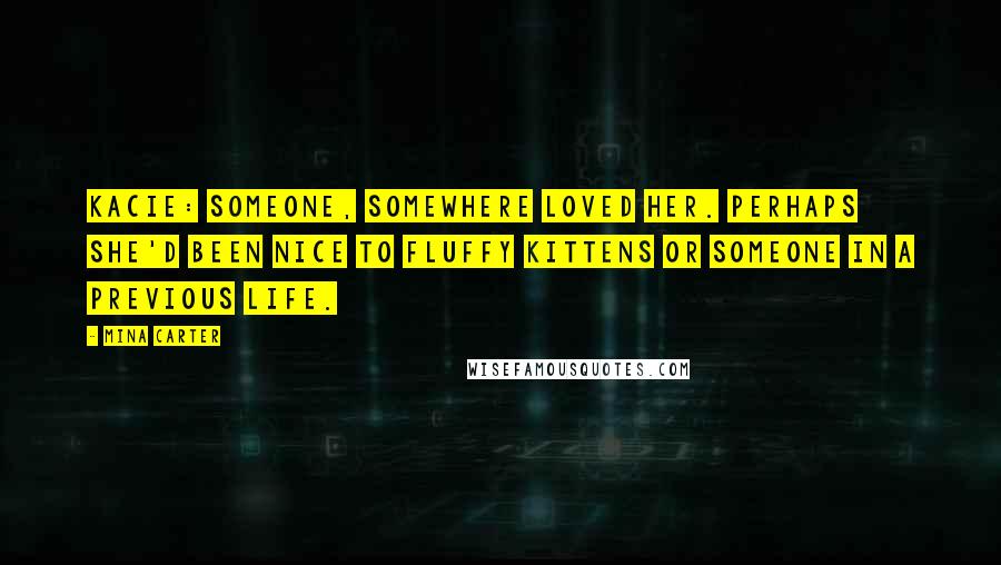 Mina Carter Quotes: KACIE: Someone, somewhere loved her. Perhaps she'd been nice to fluffy kittens or someone in a previous life.