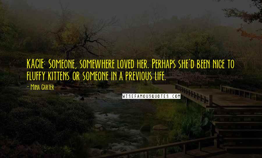 Mina Carter Quotes: KACIE: Someone, somewhere loved her. Perhaps she'd been nice to fluffy kittens or someone in a previous life.