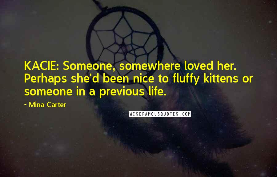 Mina Carter Quotes: KACIE: Someone, somewhere loved her. Perhaps she'd been nice to fluffy kittens or someone in a previous life.