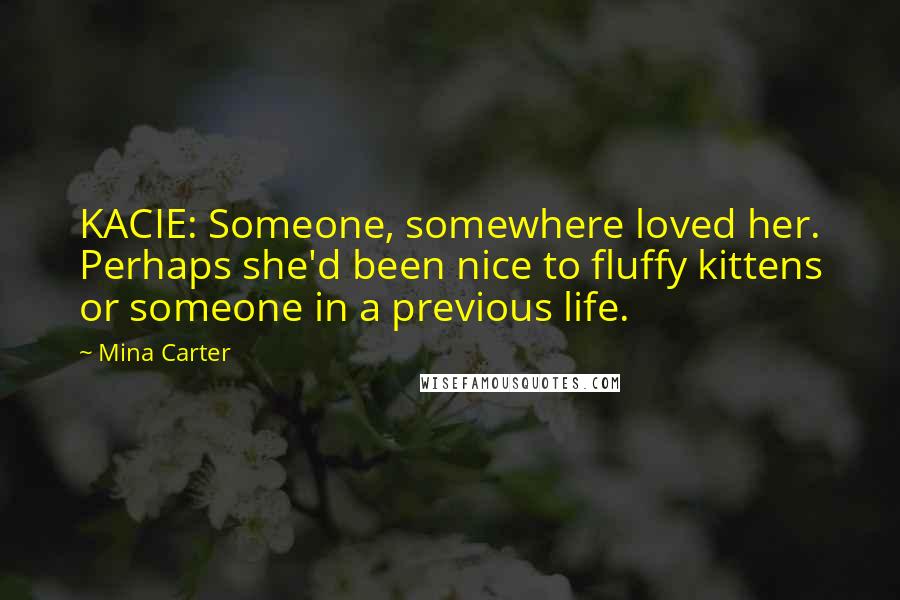 Mina Carter Quotes: KACIE: Someone, somewhere loved her. Perhaps she'd been nice to fluffy kittens or someone in a previous life.