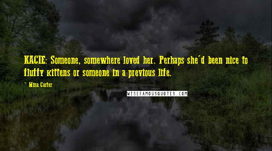 Mina Carter Quotes: KACIE: Someone, somewhere loved her. Perhaps she'd been nice to fluffy kittens or someone in a previous life.