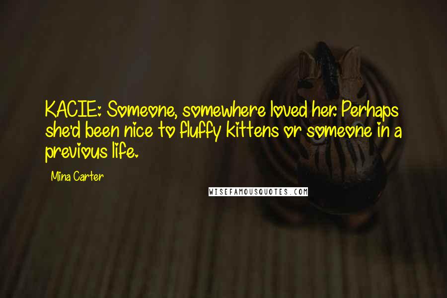 Mina Carter Quotes: KACIE: Someone, somewhere loved her. Perhaps she'd been nice to fluffy kittens or someone in a previous life.