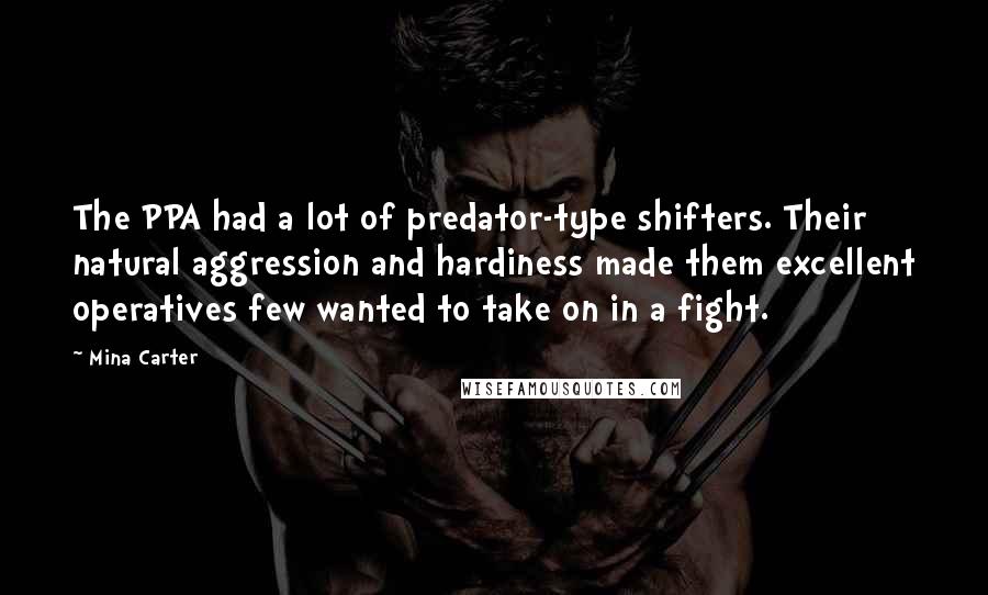 Mina Carter Quotes: The PPA had a lot of predator-type shifters. Their natural aggression and hardiness made them excellent operatives few wanted to take on in a fight.