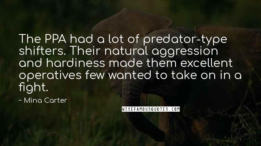 Mina Carter Quotes: The PPA had a lot of predator-type shifters. Their natural aggression and hardiness made them excellent operatives few wanted to take on in a fight.