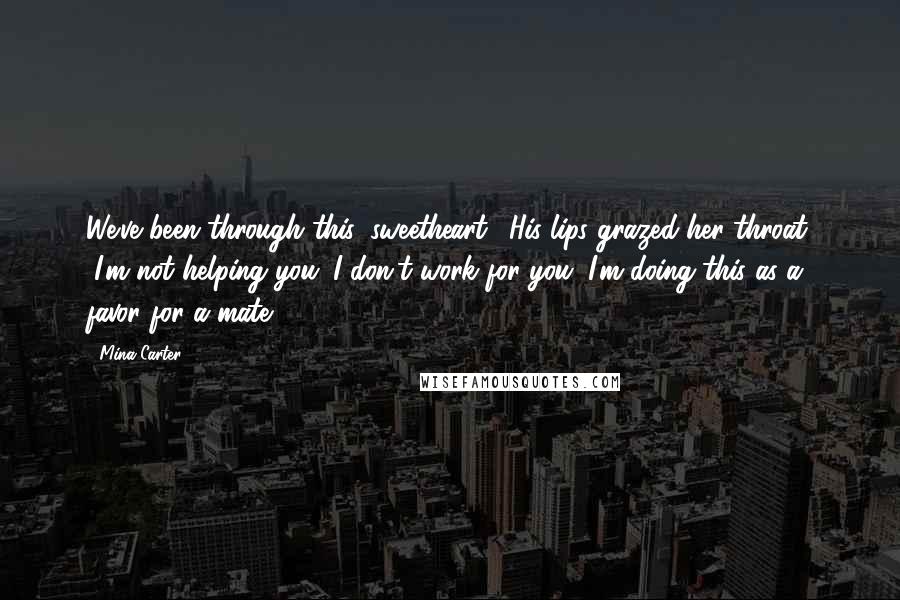 Mina Carter Quotes: We've been through this, sweetheart." His lips grazed her throat. "I'm not helping you. I don't work for you. I'm doing this as a favor for a mate.