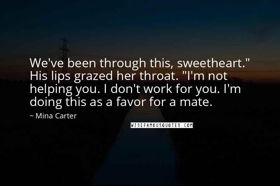 Mina Carter Quotes: We've been through this, sweetheart." His lips grazed her throat. "I'm not helping you. I don't work for you. I'm doing this as a favor for a mate.