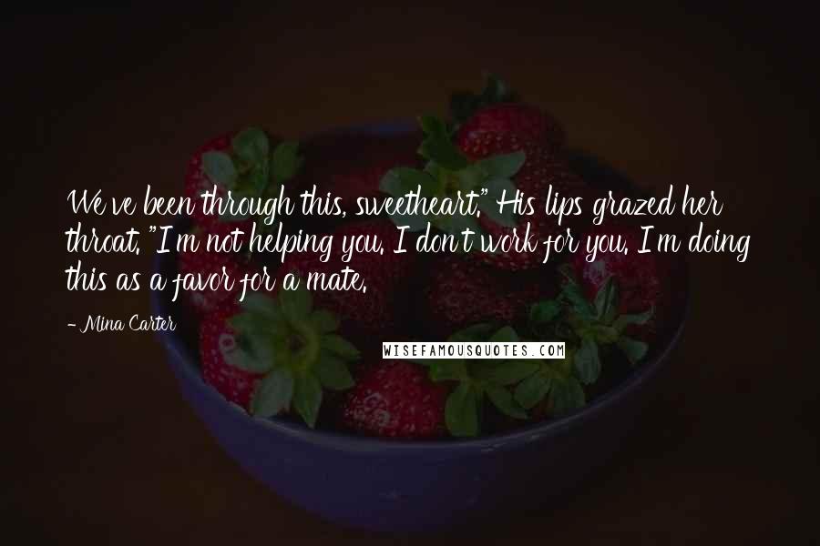 Mina Carter Quotes: We've been through this, sweetheart." His lips grazed her throat. "I'm not helping you. I don't work for you. I'm doing this as a favor for a mate.