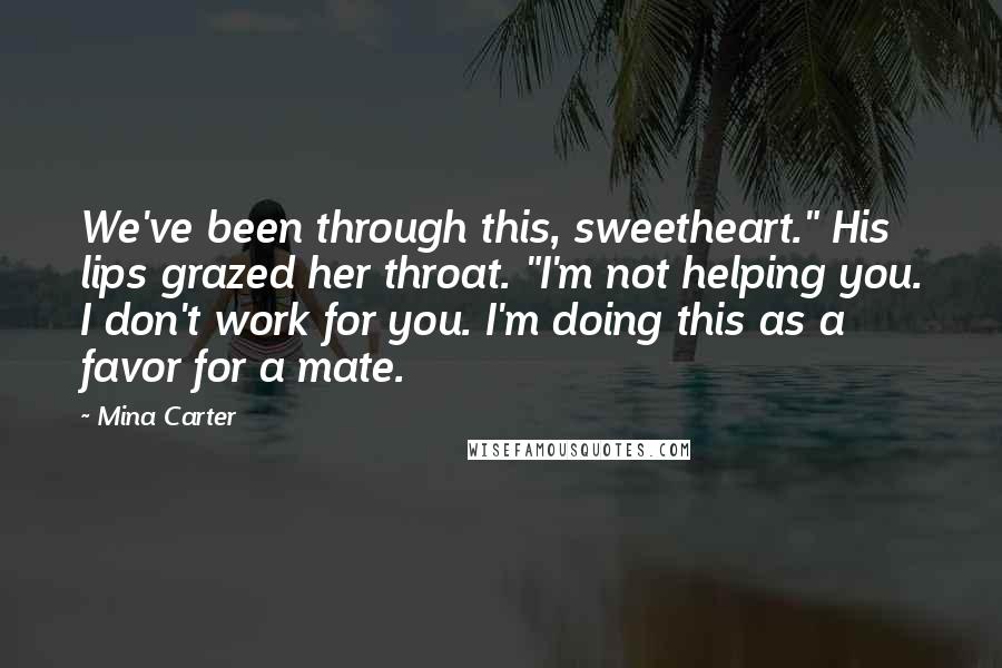 Mina Carter Quotes: We've been through this, sweetheart." His lips grazed her throat. "I'm not helping you. I don't work for you. I'm doing this as a favor for a mate.