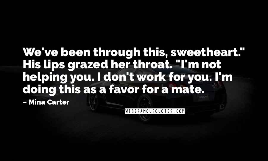 Mina Carter Quotes: We've been through this, sweetheart." His lips grazed her throat. "I'm not helping you. I don't work for you. I'm doing this as a favor for a mate.