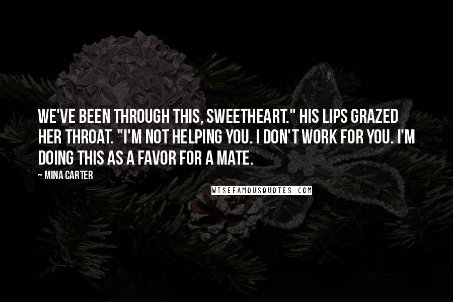 Mina Carter Quotes: We've been through this, sweetheart." His lips grazed her throat. "I'm not helping you. I don't work for you. I'm doing this as a favor for a mate.