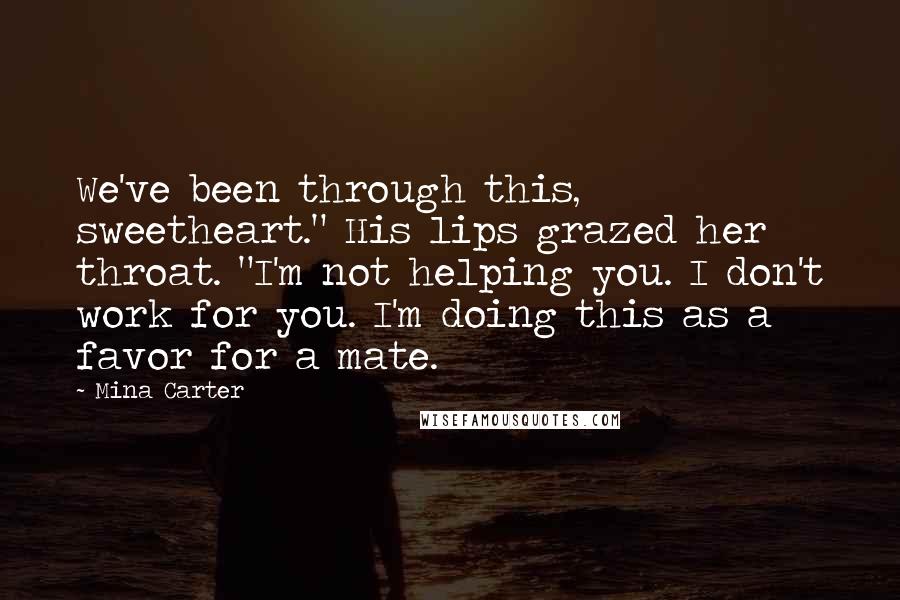 Mina Carter Quotes: We've been through this, sweetheart." His lips grazed her throat. "I'm not helping you. I don't work for you. I'm doing this as a favor for a mate.