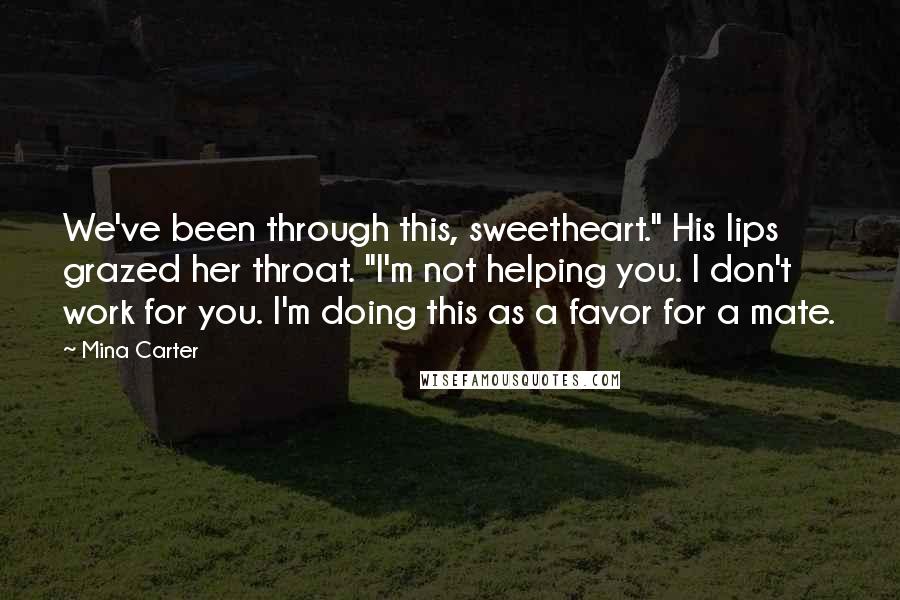 Mina Carter Quotes: We've been through this, sweetheart." His lips grazed her throat. "I'm not helping you. I don't work for you. I'm doing this as a favor for a mate.