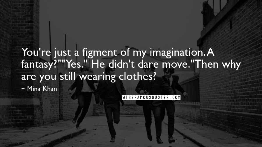 Mina Khan Quotes: You're just a figment of my imagination. A fantasy?""Yes." He didn't dare move."Then why are you still wearing clothes?