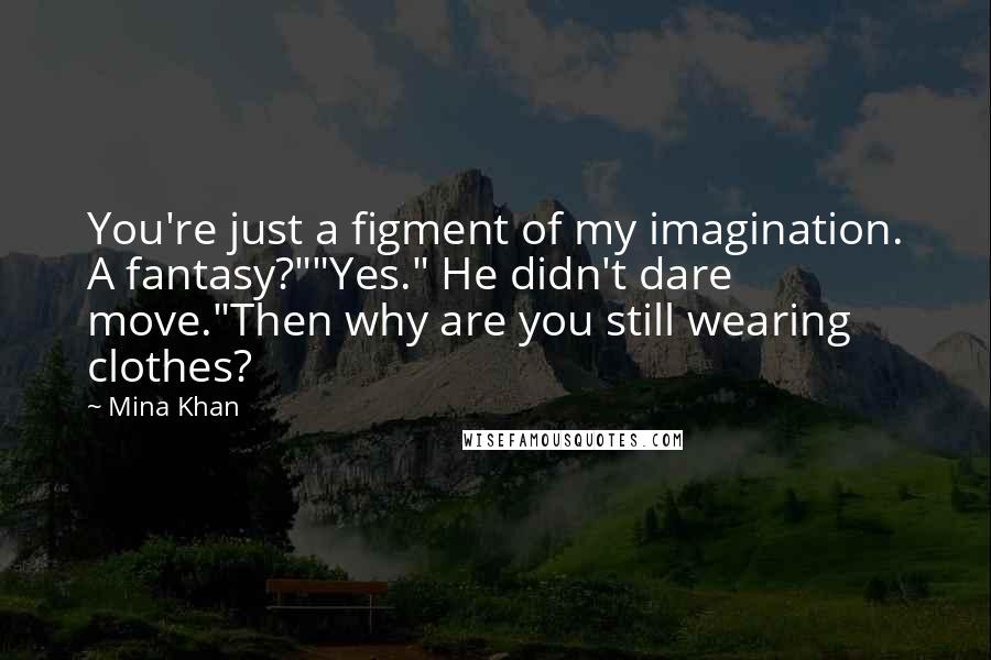 Mina Khan Quotes: You're just a figment of my imagination. A fantasy?""Yes." He didn't dare move."Then why are you still wearing clothes?