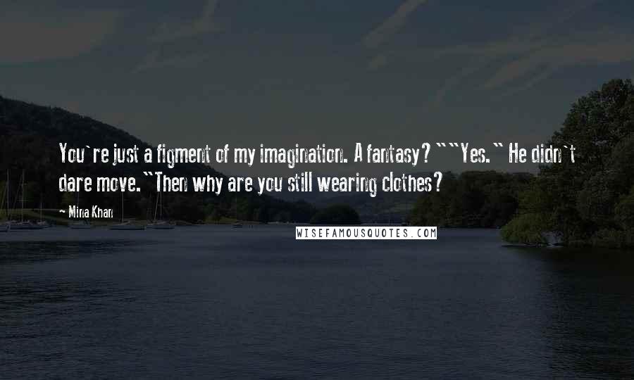 Mina Khan Quotes: You're just a figment of my imagination. A fantasy?""Yes." He didn't dare move."Then why are you still wearing clothes?