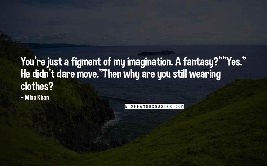 Mina Khan Quotes: You're just a figment of my imagination. A fantasy?""Yes." He didn't dare move."Then why are you still wearing clothes?