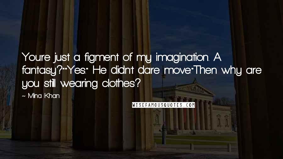 Mina Khan Quotes: You're just a figment of my imagination. A fantasy?""Yes." He didn't dare move."Then why are you still wearing clothes?