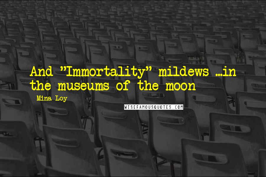 Mina Loy Quotes: And "Immortality" mildews ...in the museums of the moon