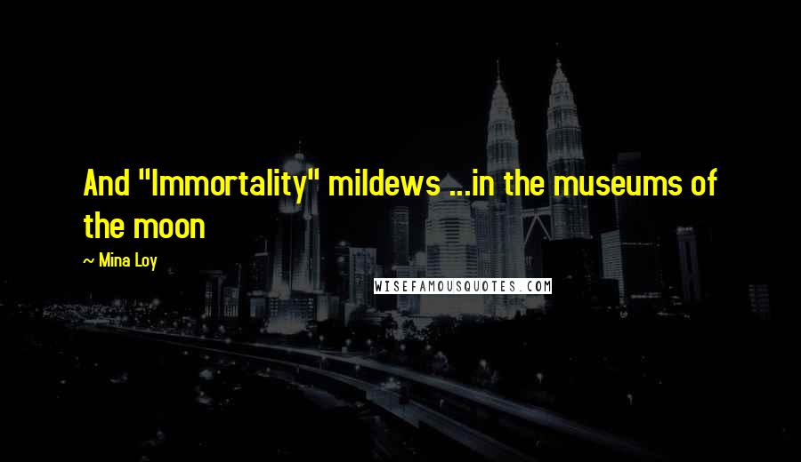 Mina Loy Quotes: And "Immortality" mildews ...in the museums of the moon