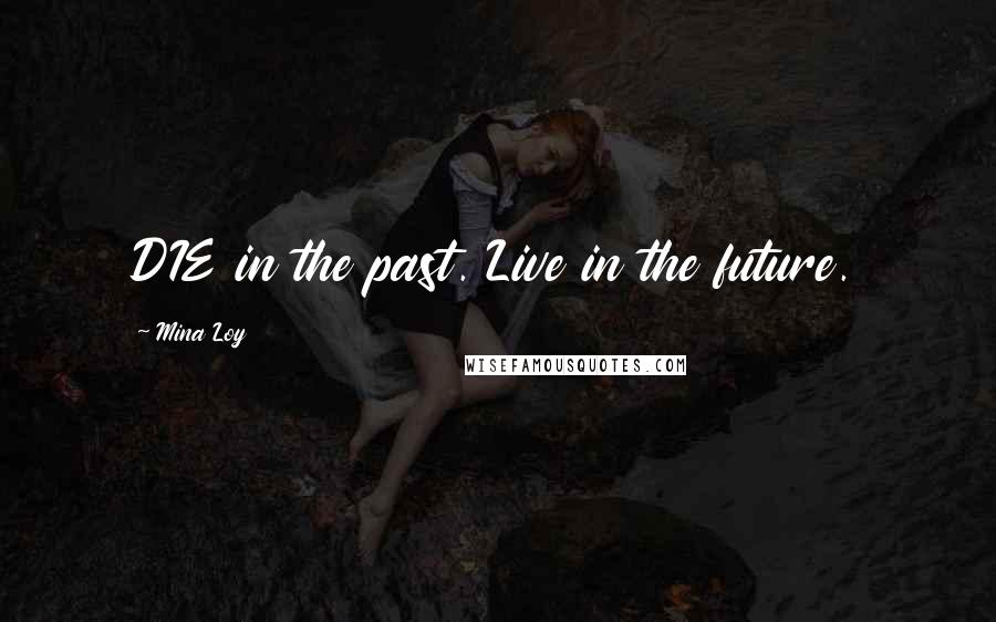 Mina Loy Quotes: DIE in the past. Live in the future.