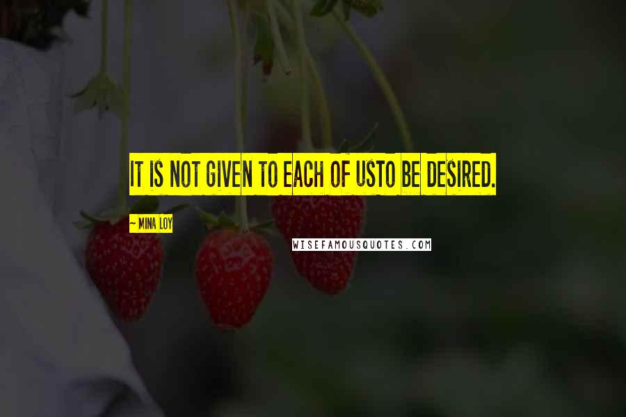 Mina Loy Quotes: It is not given to each of usTo be desired.