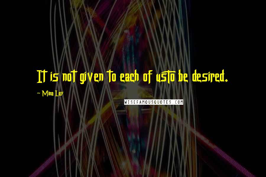 Mina Loy Quotes: It is not given to each of usTo be desired.