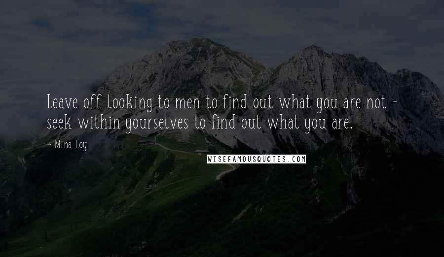 Mina Loy Quotes: Leave off looking to men to find out what you are not - seek within yourselves to find out what you are.