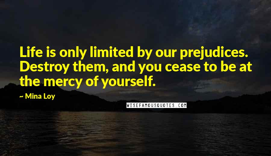 Mina Loy Quotes: Life is only limited by our prejudices. Destroy them, and you cease to be at the mercy of yourself.
