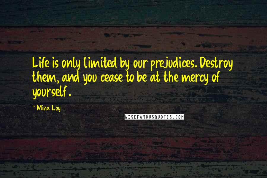 Mina Loy Quotes: Life is only limited by our prejudices. Destroy them, and you cease to be at the mercy of yourself.