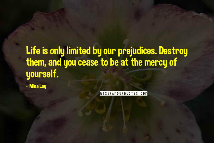 Mina Loy Quotes: Life is only limited by our prejudices. Destroy them, and you cease to be at the mercy of yourself.