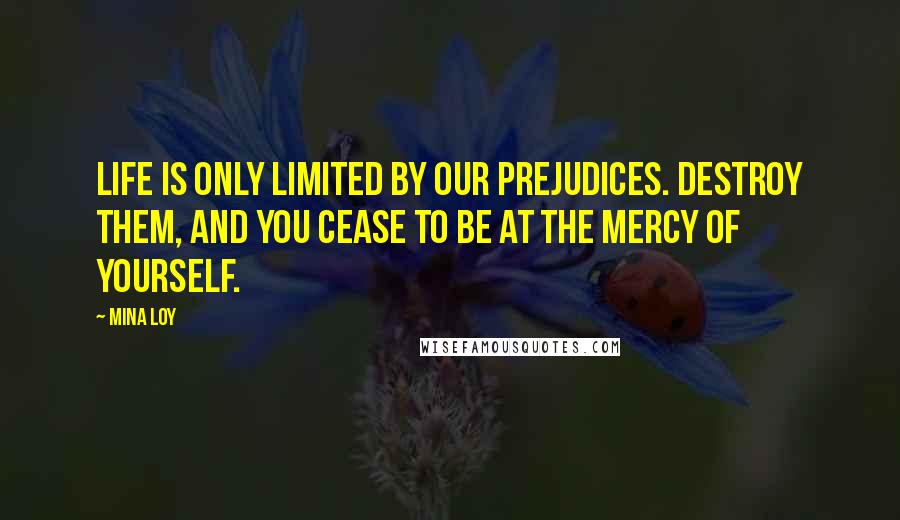 Mina Loy Quotes: Life is only limited by our prejudices. Destroy them, and you cease to be at the mercy of yourself.