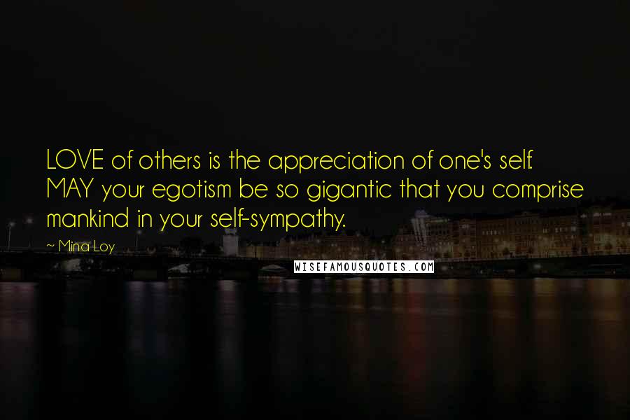 Mina Loy Quotes: LOVE of others is the appreciation of one's self. MAY your egotism be so gigantic that you comprise mankind in your self-sympathy.