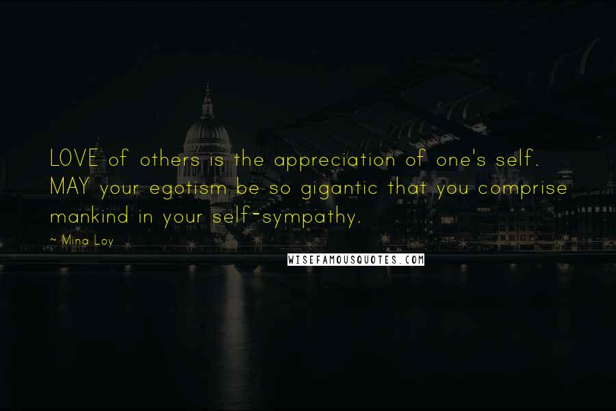 Mina Loy Quotes: LOVE of others is the appreciation of one's self. MAY your egotism be so gigantic that you comprise mankind in your self-sympathy.