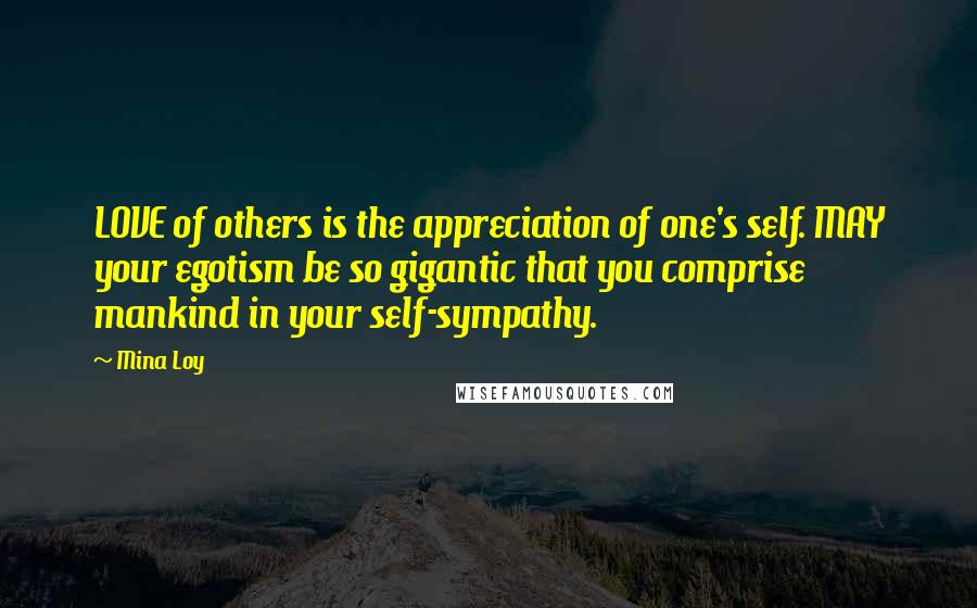 Mina Loy Quotes: LOVE of others is the appreciation of one's self. MAY your egotism be so gigantic that you comprise mankind in your self-sympathy.