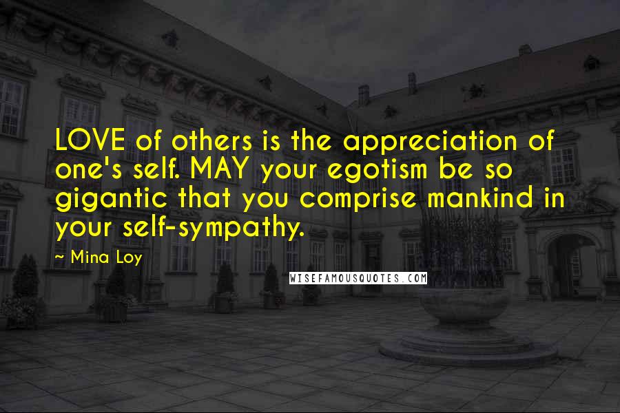 Mina Loy Quotes: LOVE of others is the appreciation of one's self. MAY your egotism be so gigantic that you comprise mankind in your self-sympathy.