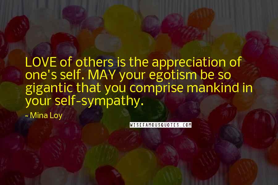 Mina Loy Quotes: LOVE of others is the appreciation of one's self. MAY your egotism be so gigantic that you comprise mankind in your self-sympathy.