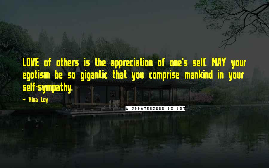 Mina Loy Quotes: LOVE of others is the appreciation of one's self. MAY your egotism be so gigantic that you comprise mankind in your self-sympathy.