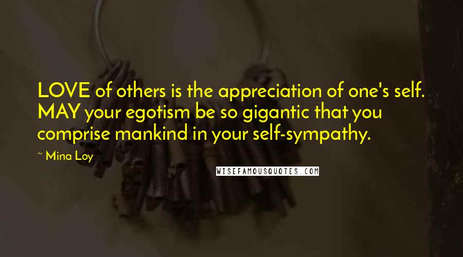 Mina Loy Quotes: LOVE of others is the appreciation of one's self. MAY your egotism be so gigantic that you comprise mankind in your self-sympathy.