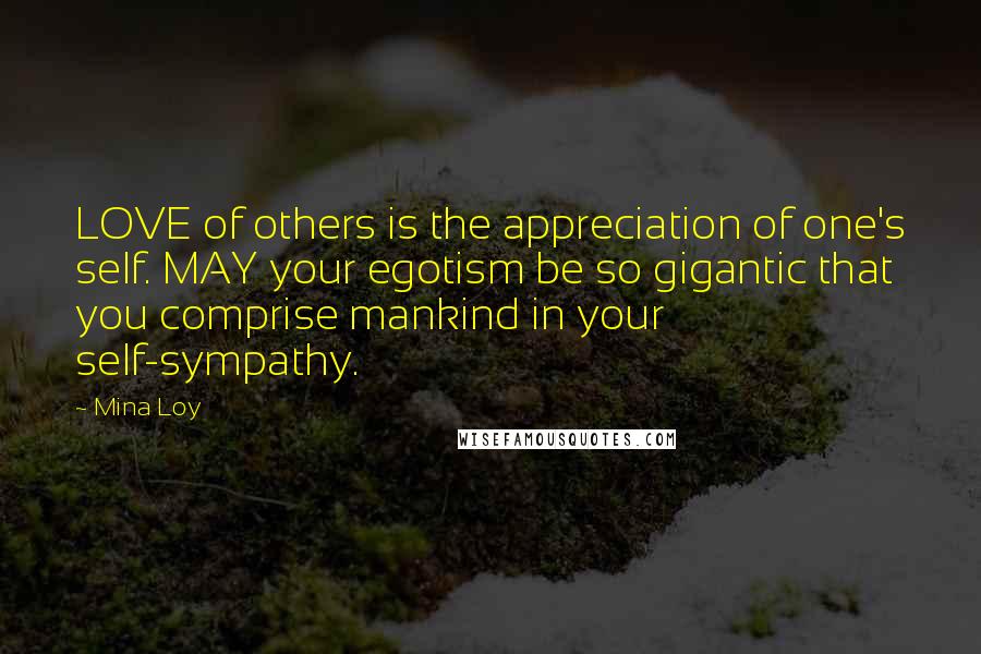 Mina Loy Quotes: LOVE of others is the appreciation of one's self. MAY your egotism be so gigantic that you comprise mankind in your self-sympathy.