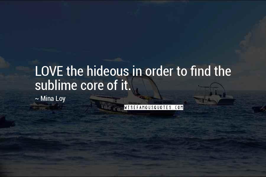 Mina Loy Quotes: LOVE the hideous in order to find the sublime core of it.