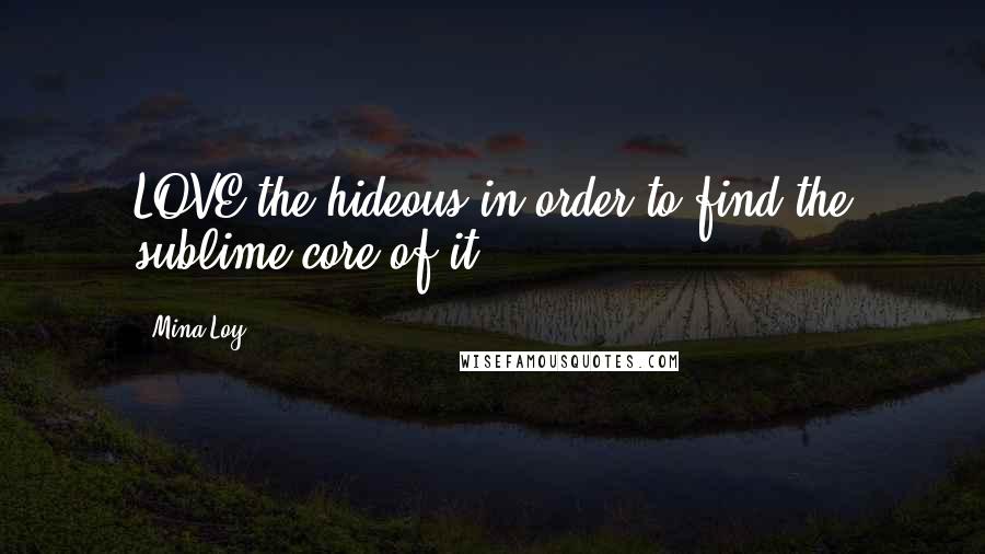 Mina Loy Quotes: LOVE the hideous in order to find the sublime core of it.