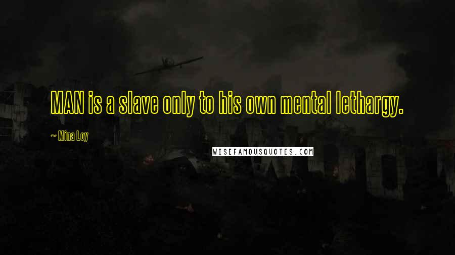 Mina Loy Quotes: MAN is a slave only to his own mental lethargy.