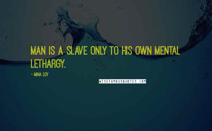 Mina Loy Quotes: MAN is a slave only to his own mental lethargy.