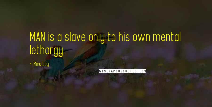 Mina Loy Quotes: MAN is a slave only to his own mental lethargy.